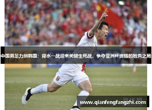中国男足力拼韩国：背水一战迎来关键生死战，争夺亚洲杯资格的胜负之局
