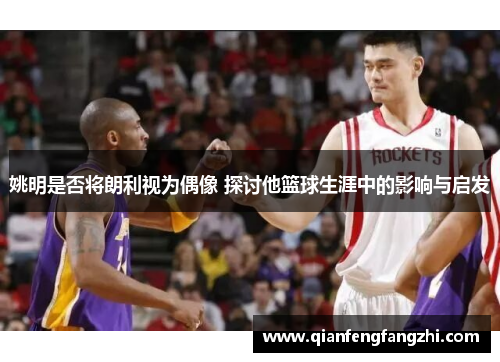 姚明是否将朗利视为偶像 探讨他篮球生涯中的影响与启发