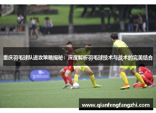 重庆羽毛球队进攻策略揭秘：深度解析羽毛球技术与战术的完美结合