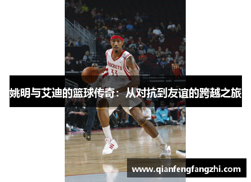 姚明与艾迪的篮球传奇：从对抗到友谊的跨越之旅