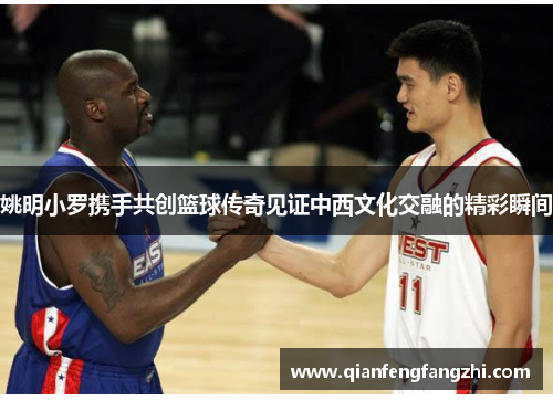 姚明小罗携手共创篮球传奇见证中西文化交融的精彩瞬间