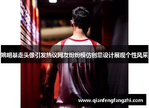 姚明暴走头像引发热议网友纷纷模仿创意设计展现个性风采