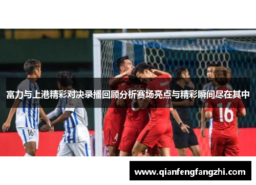 富力与上港精彩对决录播回顾分析赛场亮点与精彩瞬间尽在其中